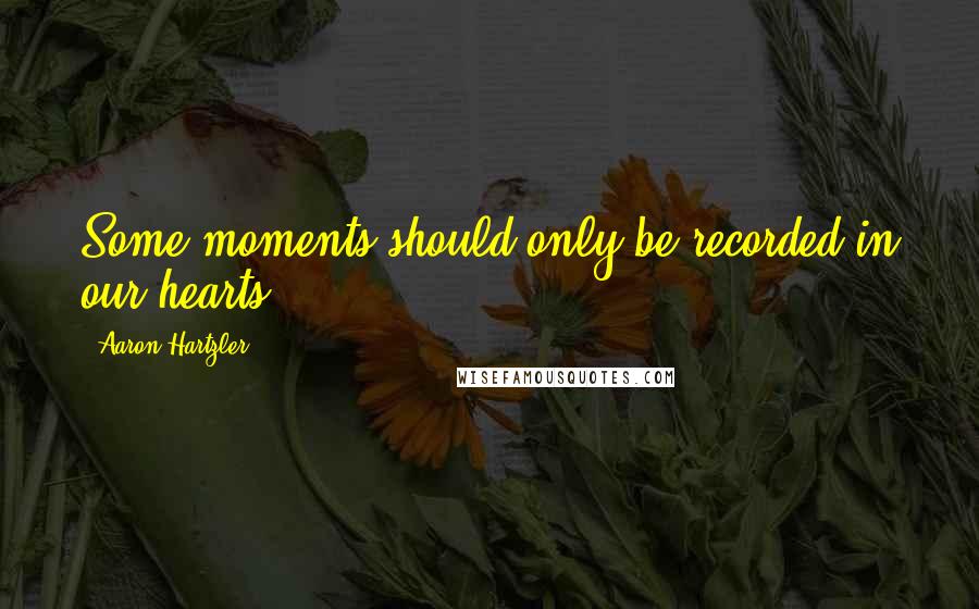 Aaron Hartzler Quotes: Some moments should only be recorded in our hearts.