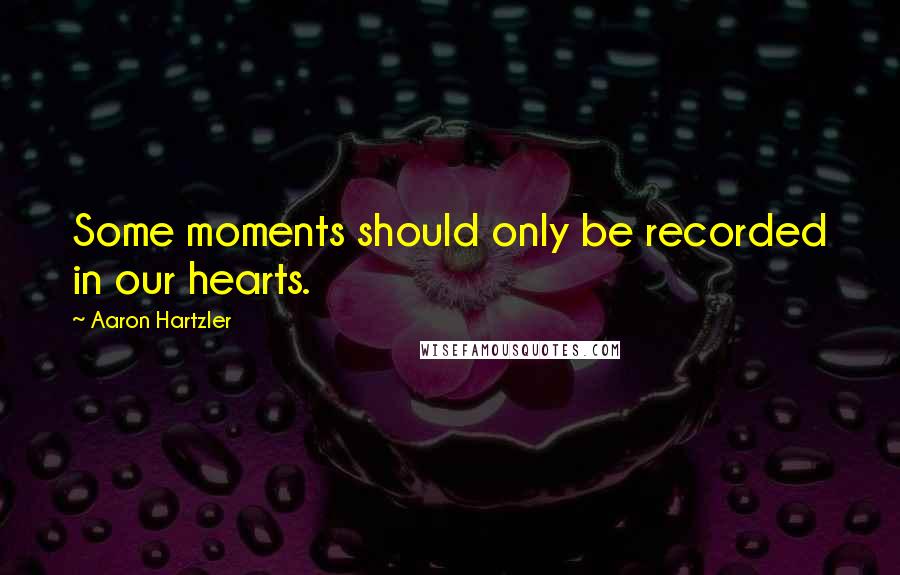 Aaron Hartzler Quotes: Some moments should only be recorded in our hearts.