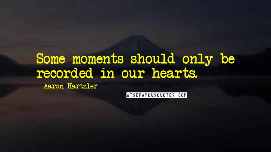 Aaron Hartzler Quotes: Some moments should only be recorded in our hearts.