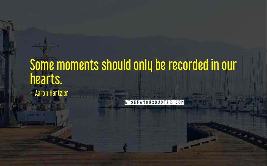 Aaron Hartzler Quotes: Some moments should only be recorded in our hearts.