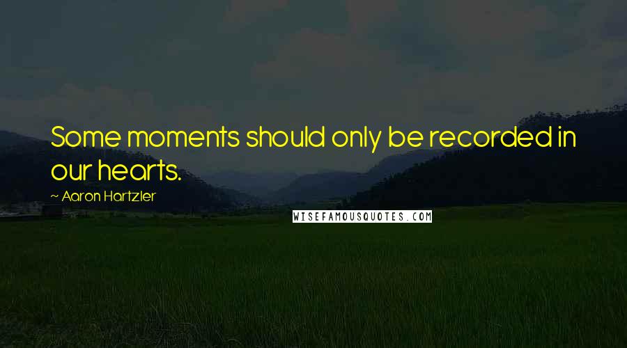 Aaron Hartzler Quotes: Some moments should only be recorded in our hearts.