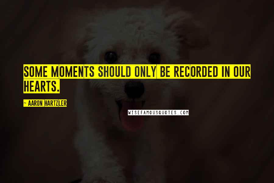 Aaron Hartzler Quotes: Some moments should only be recorded in our hearts.