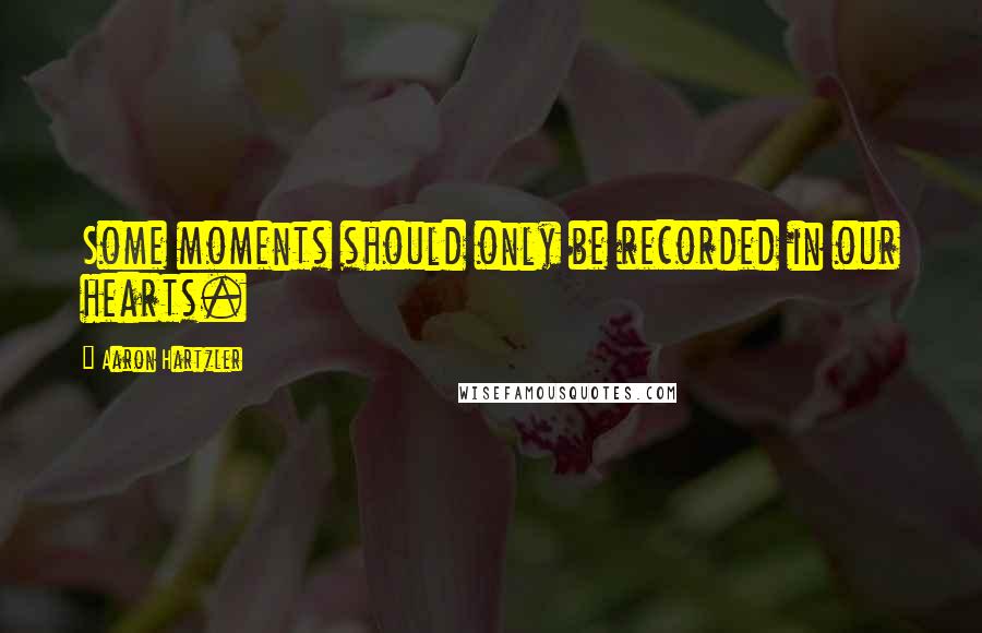 Aaron Hartzler Quotes: Some moments should only be recorded in our hearts.