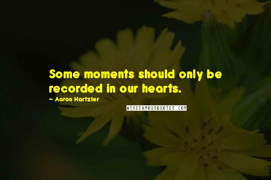 Aaron Hartzler Quotes: Some moments should only be recorded in our hearts.