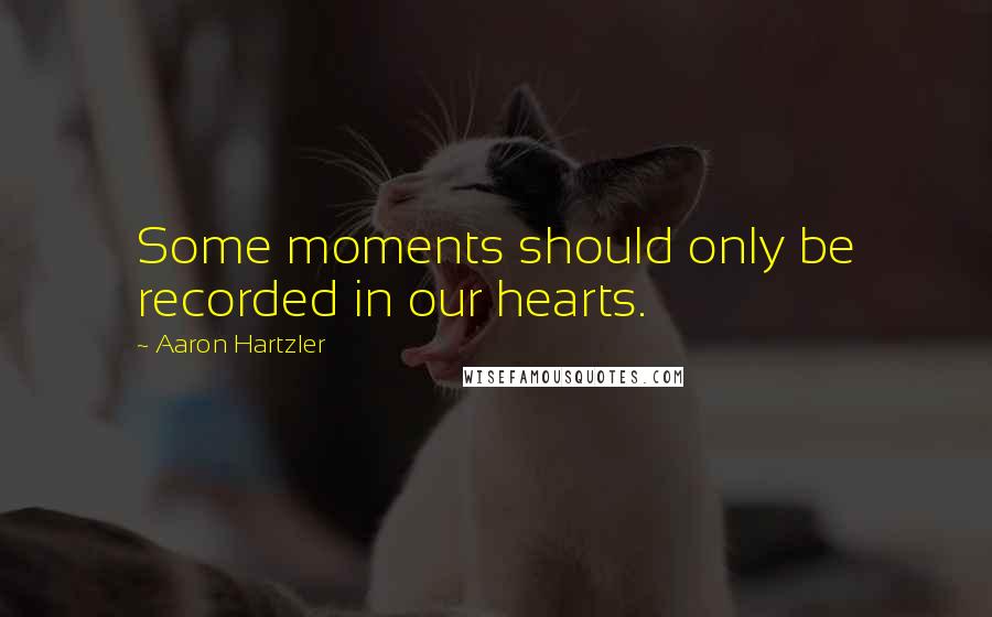 Aaron Hartzler Quotes: Some moments should only be recorded in our hearts.