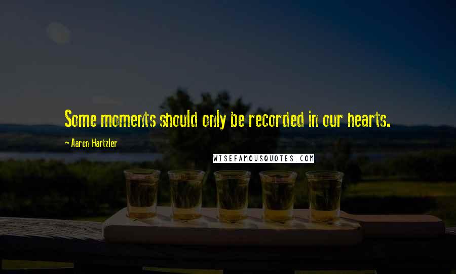 Aaron Hartzler Quotes: Some moments should only be recorded in our hearts.