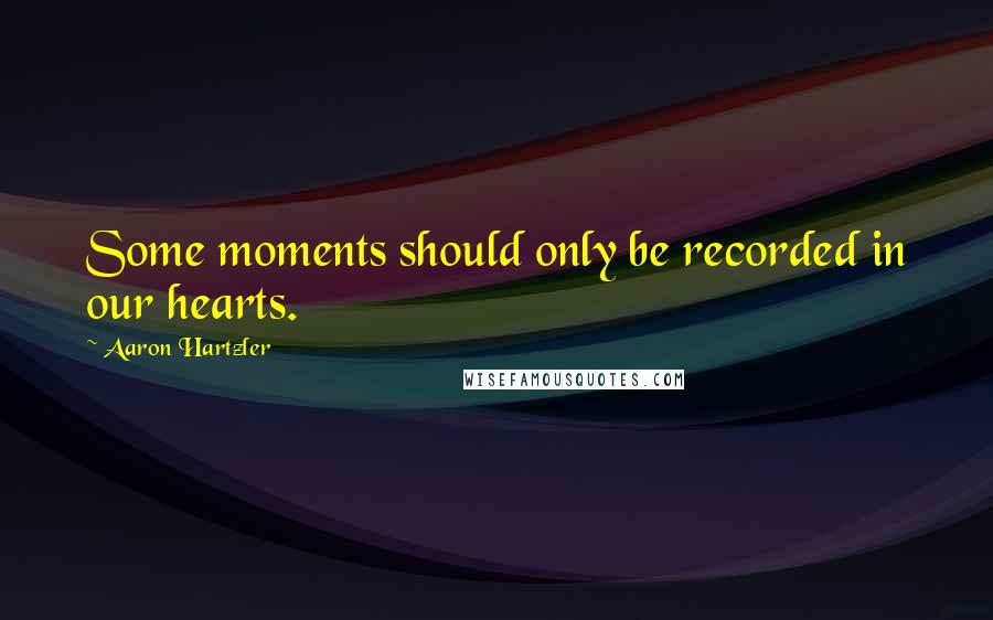 Aaron Hartzler Quotes: Some moments should only be recorded in our hearts.