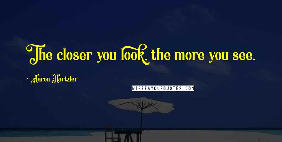 Aaron Hartzler Quotes: The closer you look, the more you see.