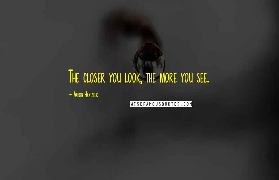 Aaron Hartzler Quotes: The closer you look, the more you see.