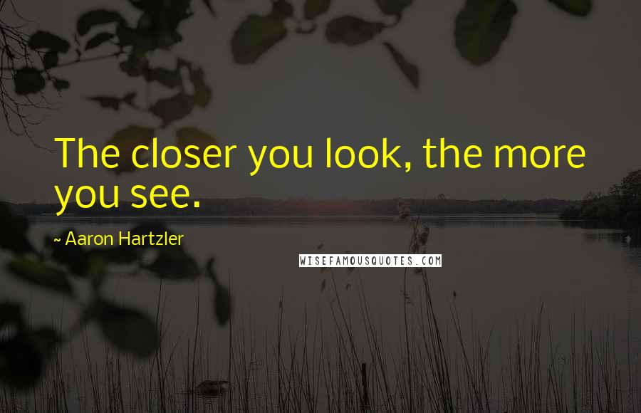 Aaron Hartzler Quotes: The closer you look, the more you see.