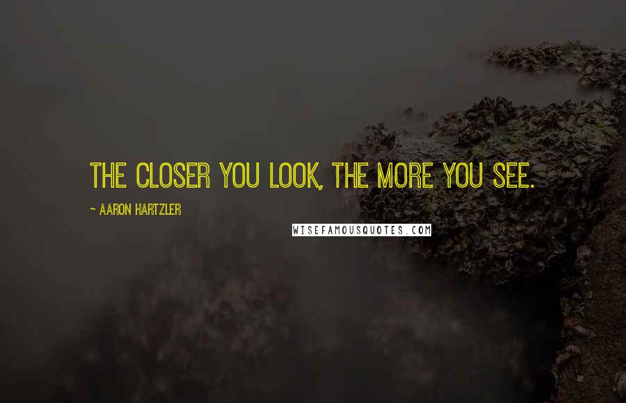 Aaron Hartzler Quotes: The closer you look, the more you see.