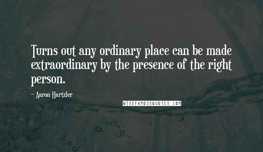 Aaron Hartzler Quotes: Turns out any ordinary place can be made extraordinary by the presence of the right person.