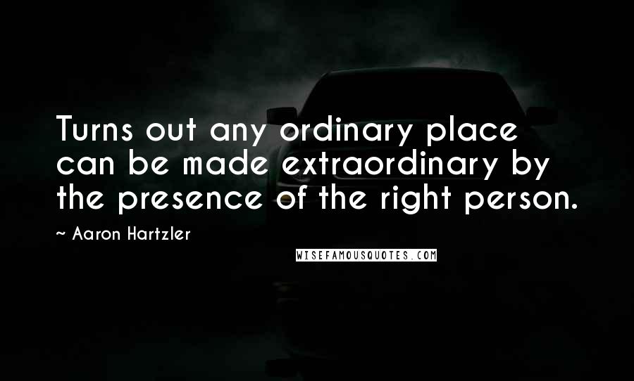 Aaron Hartzler Quotes: Turns out any ordinary place can be made extraordinary by the presence of the right person.