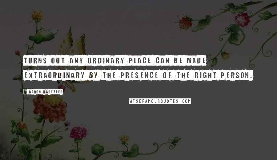 Aaron Hartzler Quotes: Turns out any ordinary place can be made extraordinary by the presence of the right person.