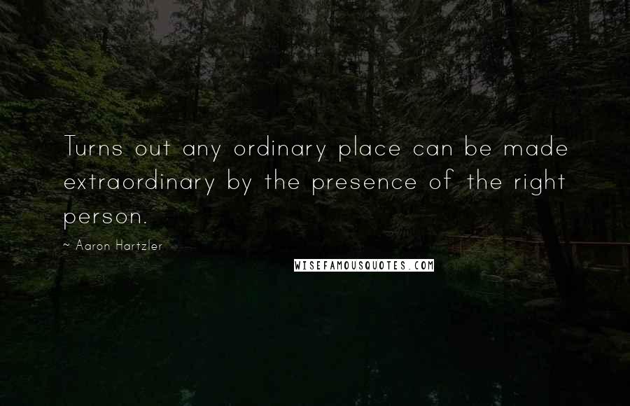 Aaron Hartzler Quotes: Turns out any ordinary place can be made extraordinary by the presence of the right person.