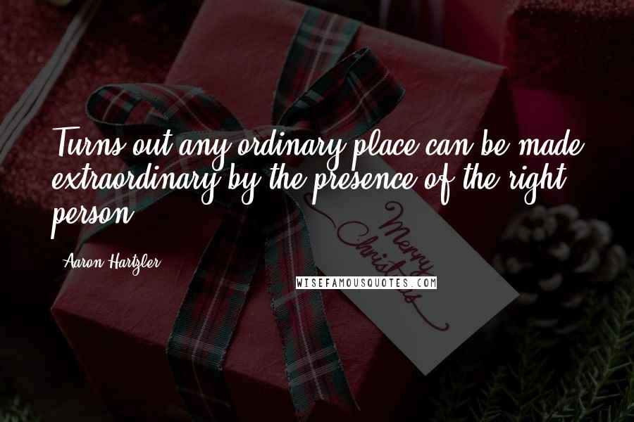 Aaron Hartzler Quotes: Turns out any ordinary place can be made extraordinary by the presence of the right person.