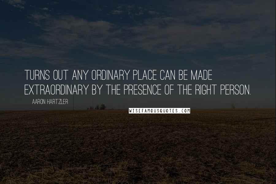 Aaron Hartzler Quotes: Turns out any ordinary place can be made extraordinary by the presence of the right person.