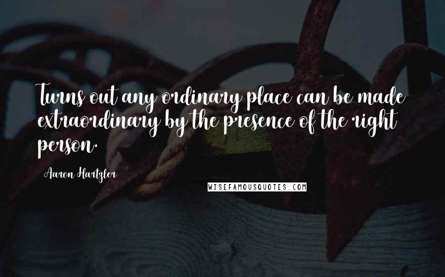 Aaron Hartzler Quotes: Turns out any ordinary place can be made extraordinary by the presence of the right person.