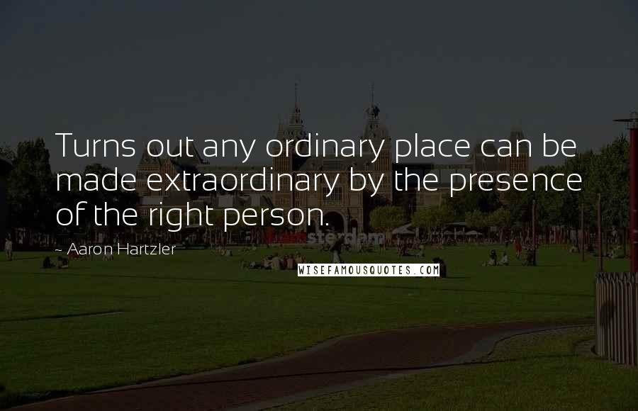 Aaron Hartzler Quotes: Turns out any ordinary place can be made extraordinary by the presence of the right person.