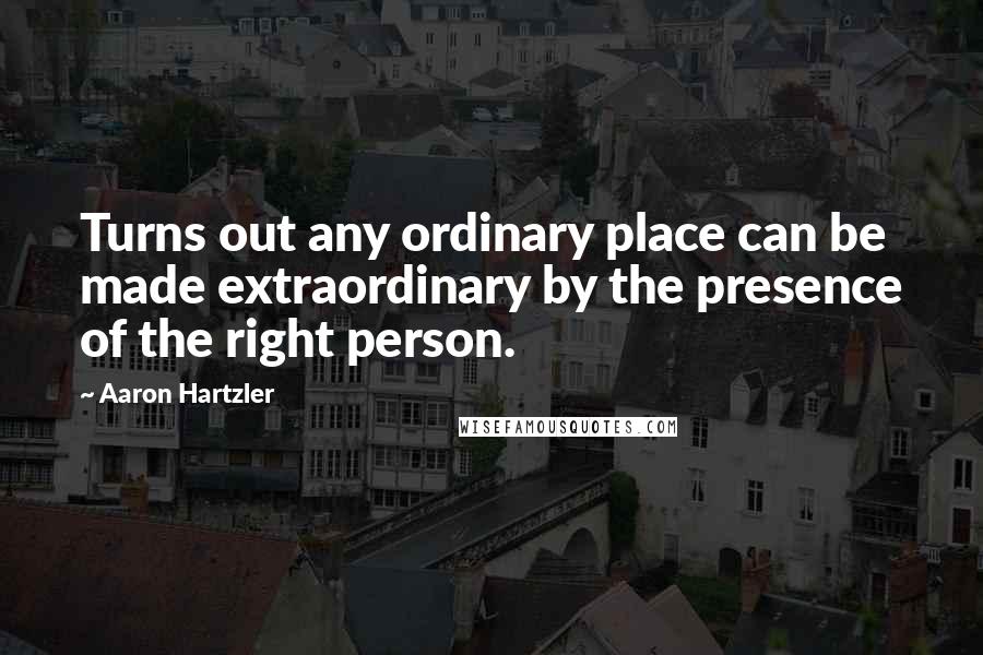 Aaron Hartzler Quotes: Turns out any ordinary place can be made extraordinary by the presence of the right person.