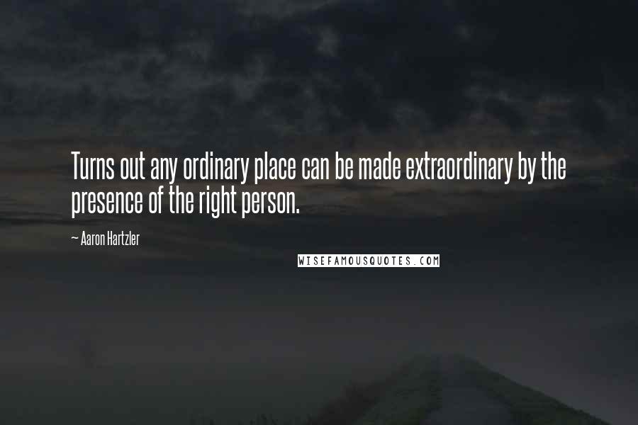 Aaron Hartzler Quotes: Turns out any ordinary place can be made extraordinary by the presence of the right person.