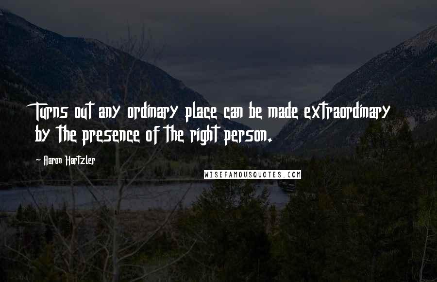 Aaron Hartzler Quotes: Turns out any ordinary place can be made extraordinary by the presence of the right person.