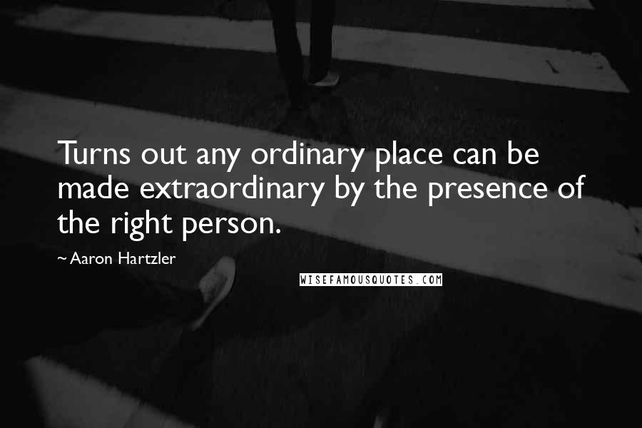 Aaron Hartzler Quotes: Turns out any ordinary place can be made extraordinary by the presence of the right person.