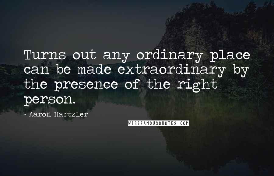 Aaron Hartzler Quotes: Turns out any ordinary place can be made extraordinary by the presence of the right person.