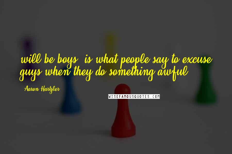 Aaron Hartzler Quotes: will be boys' is what people say to excuse guys when they do something awful.