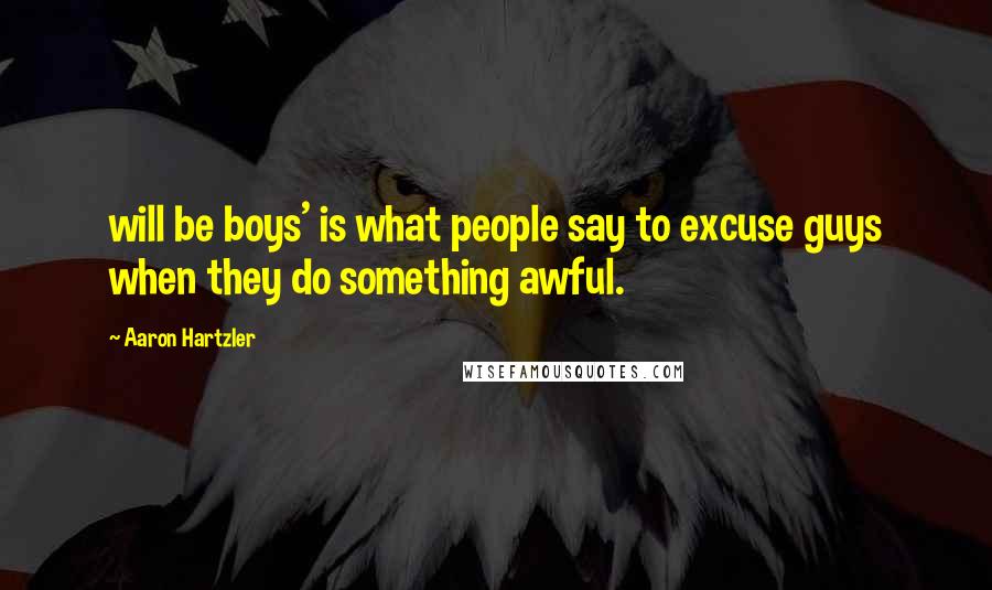 Aaron Hartzler Quotes: will be boys' is what people say to excuse guys when they do something awful.