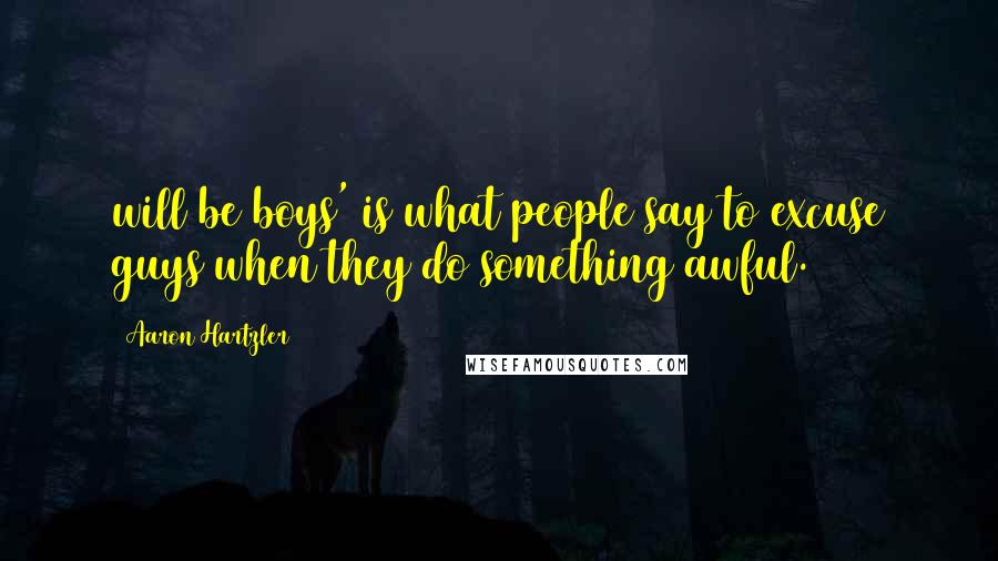 Aaron Hartzler Quotes: will be boys' is what people say to excuse guys when they do something awful.