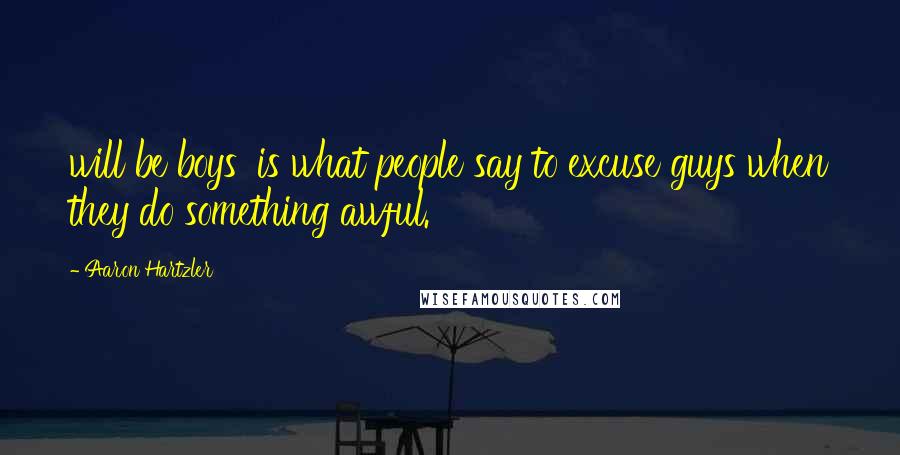 Aaron Hartzler Quotes: will be boys' is what people say to excuse guys when they do something awful.