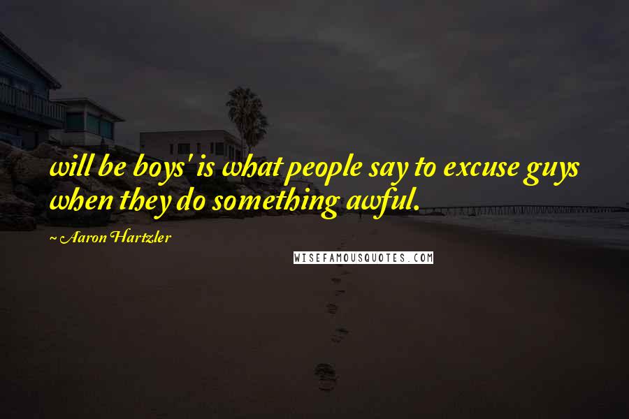 Aaron Hartzler Quotes: will be boys' is what people say to excuse guys when they do something awful.