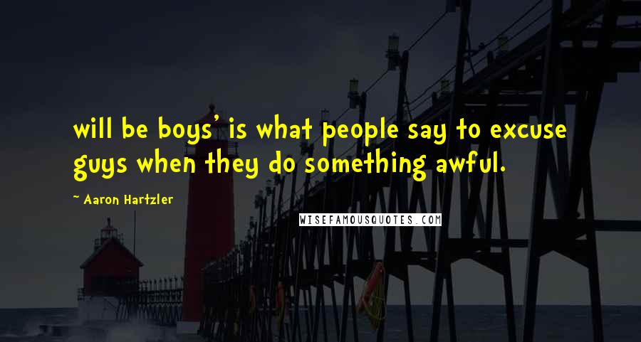 Aaron Hartzler Quotes: will be boys' is what people say to excuse guys when they do something awful.