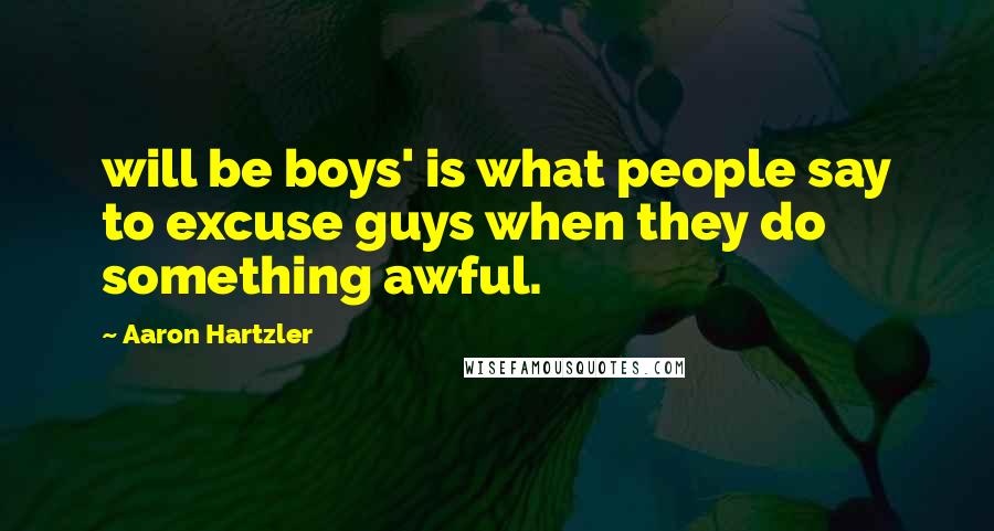 Aaron Hartzler Quotes: will be boys' is what people say to excuse guys when they do something awful.