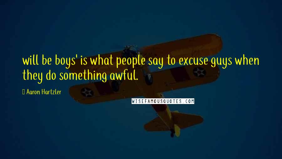 Aaron Hartzler Quotes: will be boys' is what people say to excuse guys when they do something awful.