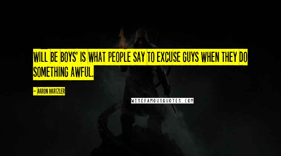 Aaron Hartzler Quotes: will be boys' is what people say to excuse guys when they do something awful.