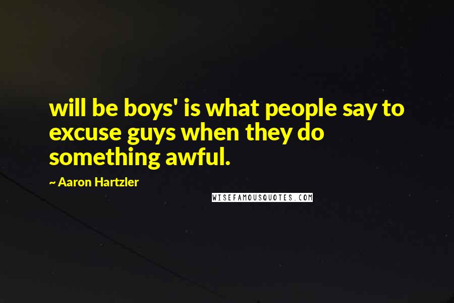 Aaron Hartzler Quotes: will be boys' is what people say to excuse guys when they do something awful.