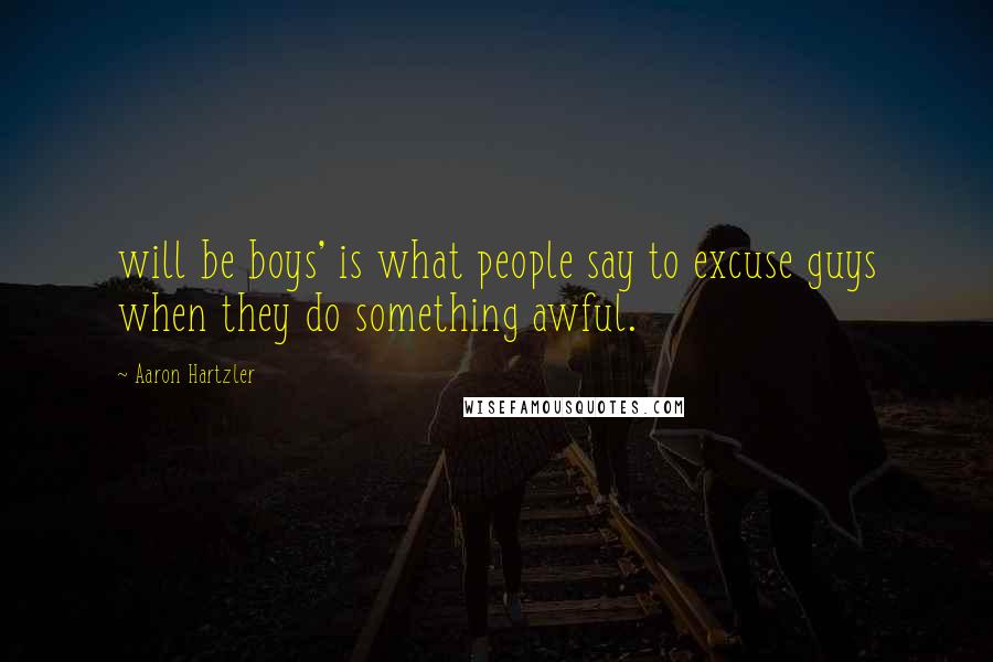Aaron Hartzler Quotes: will be boys' is what people say to excuse guys when they do something awful.