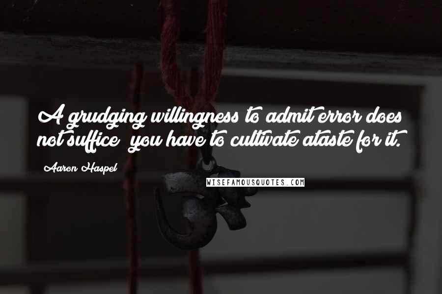 Aaron Haspel Quotes: A grudging willingness to admit error does not suffice; you have to cultivate ataste for it.