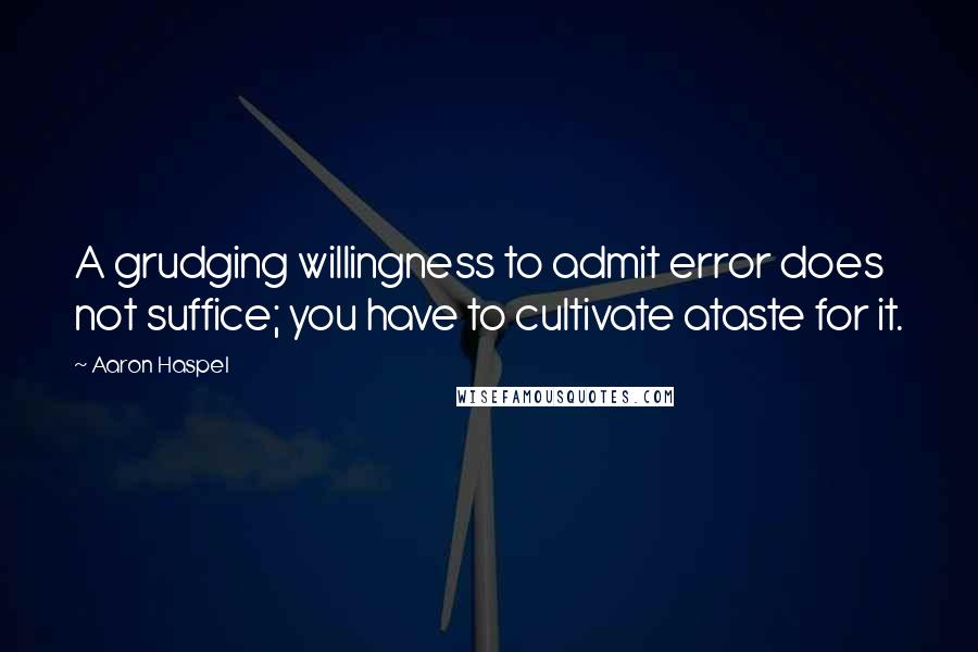 Aaron Haspel Quotes: A grudging willingness to admit error does not suffice; you have to cultivate ataste for it.