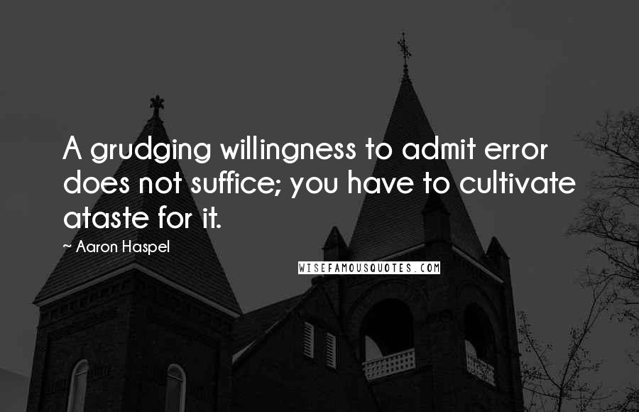 Aaron Haspel Quotes: A grudging willingness to admit error does not suffice; you have to cultivate ataste for it.