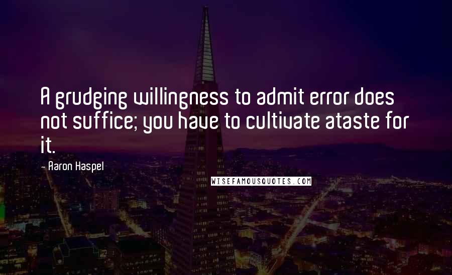 Aaron Haspel Quotes: A grudging willingness to admit error does not suffice; you have to cultivate ataste for it.