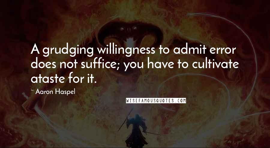 Aaron Haspel Quotes: A grudging willingness to admit error does not suffice; you have to cultivate ataste for it.