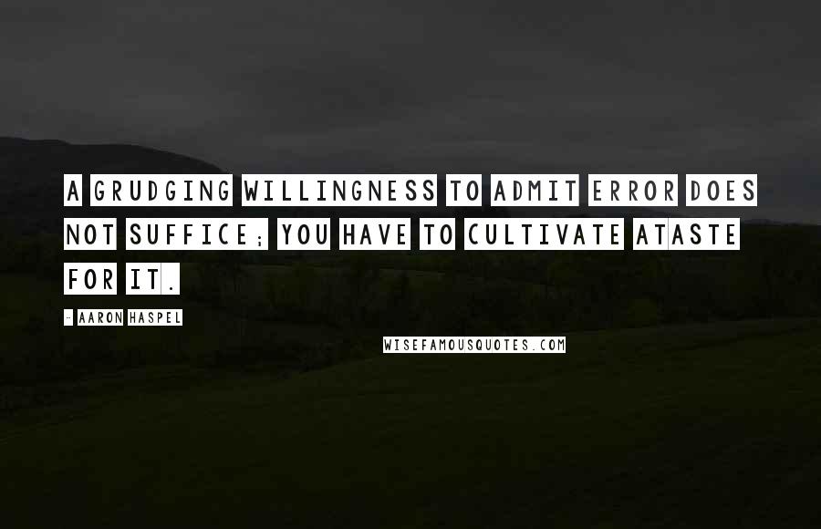 Aaron Haspel Quotes: A grudging willingness to admit error does not suffice; you have to cultivate ataste for it.