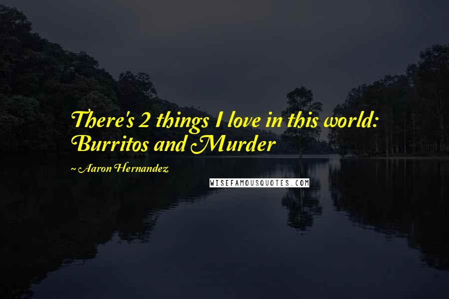 Aaron Hernandez Quotes: There's 2 things I love in this world: Burritos and Murder