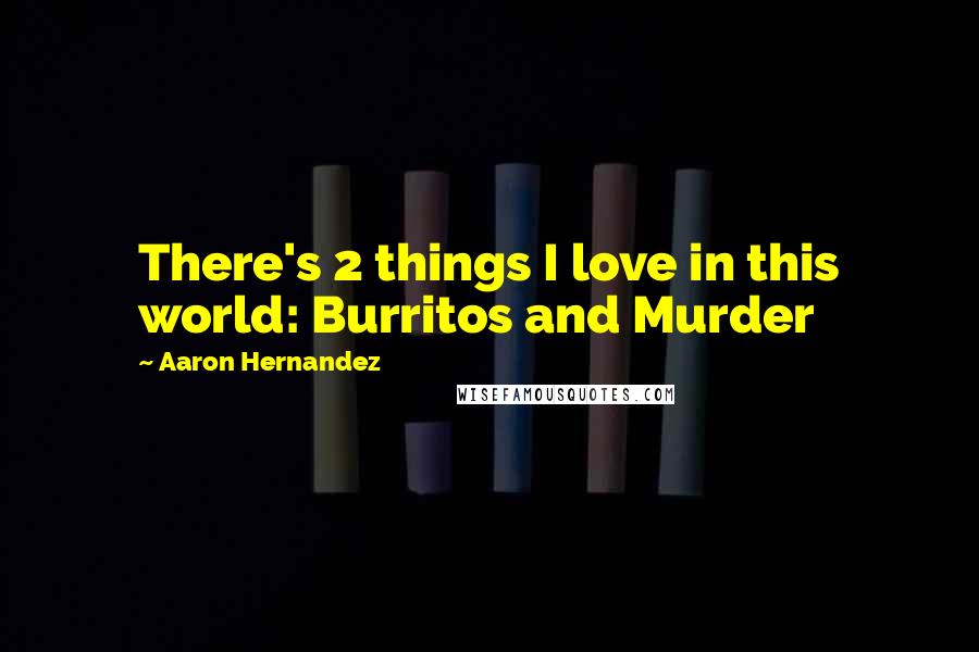 Aaron Hernandez Quotes: There's 2 things I love in this world: Burritos and Murder