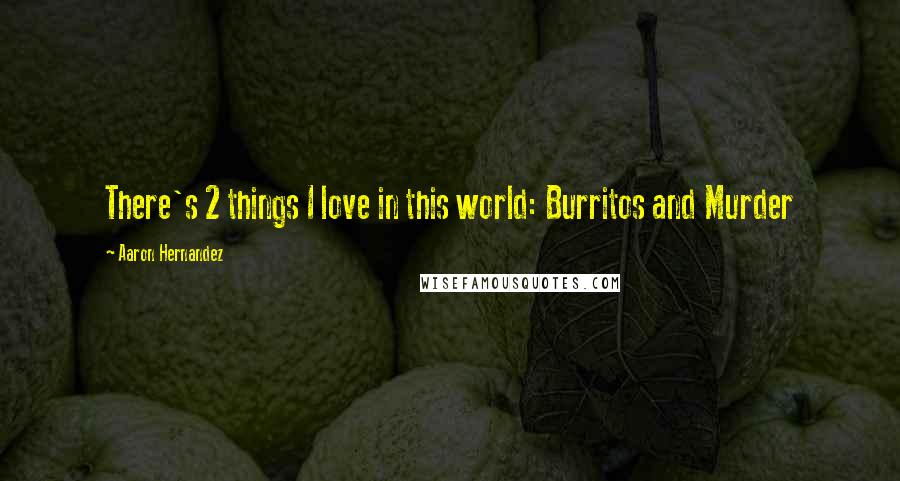 Aaron Hernandez Quotes: There's 2 things I love in this world: Burritos and Murder