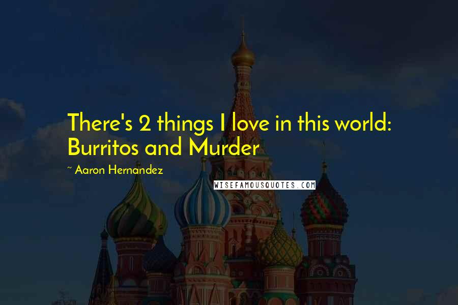 Aaron Hernandez Quotes: There's 2 things I love in this world: Burritos and Murder