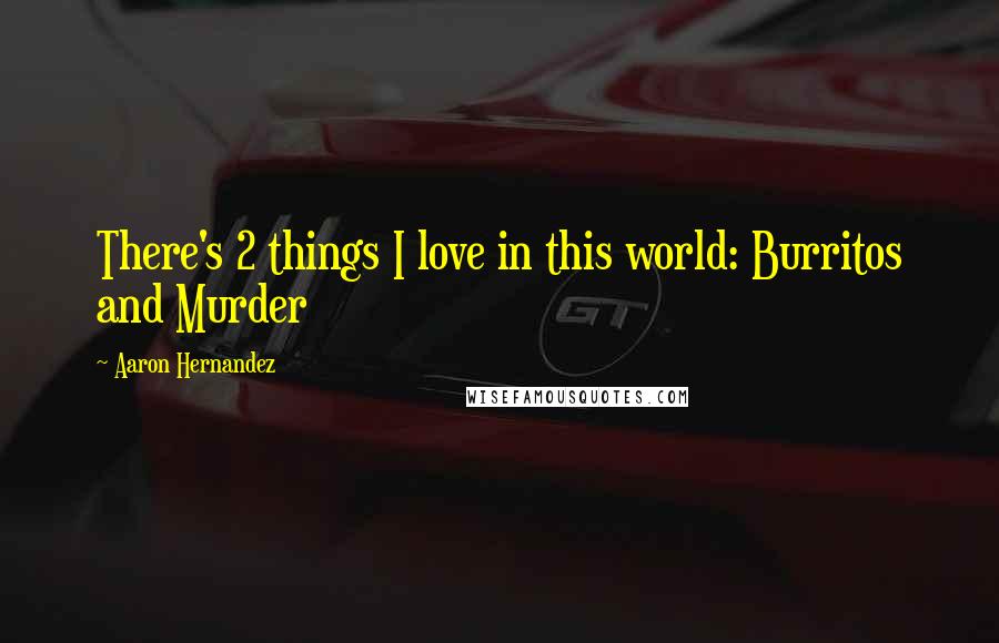 Aaron Hernandez Quotes: There's 2 things I love in this world: Burritos and Murder